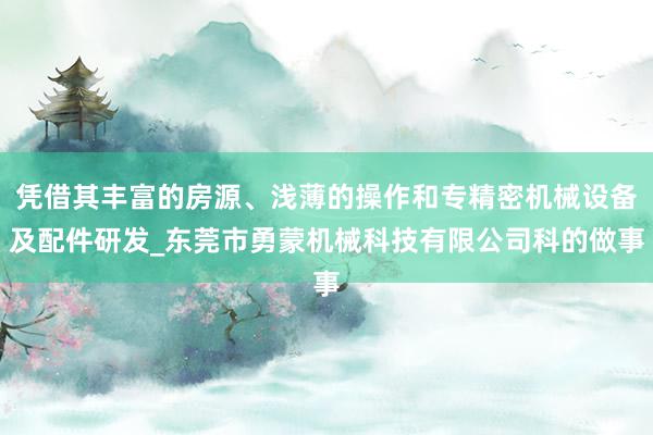 凭借其丰富的房源、浅薄的操作和专精密机械设备及配件研发_东莞市勇蒙机械科技有限公司科的做事