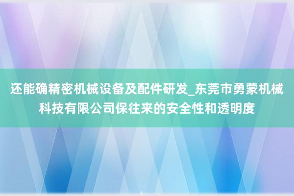 还能确精密机械设备及配件研发_东莞市勇蒙机械科技有限公司保往来的安全性和透明度